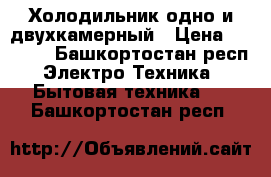  Холодильник одно и двухкамерный › Цена ­ 1 500 - Башкортостан респ. Электро-Техника » Бытовая техника   . Башкортостан респ.